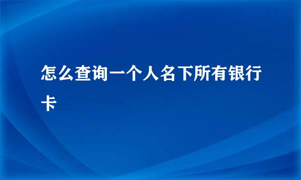 怎么查询一个人名下所有银行卡