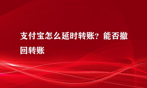 支付宝怎么延时转账？能否撤回转账