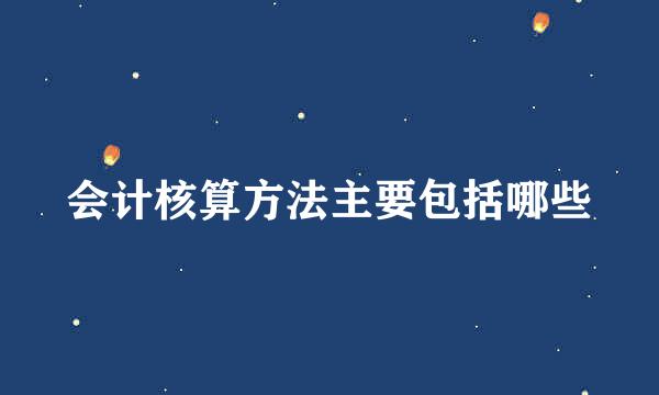 会计核算方法主要包括哪些