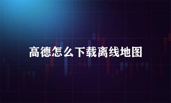 高德怎么下载离线地图