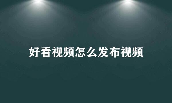 好看视频怎么发布视频