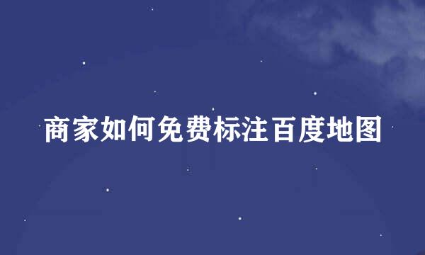 商家如何免费标注百度地图