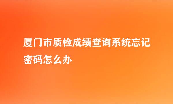 厦门市质检成绩查询系统忘记密码怎么办