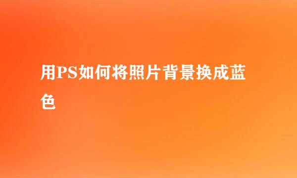 用PS如何将照片背景换成蓝色