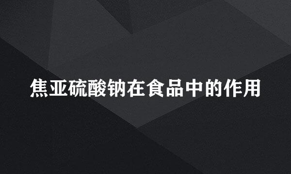 焦亚硫酸钠在食品中的作用