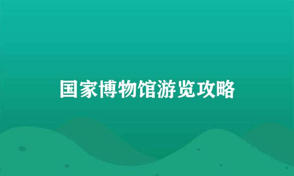 国家博物馆游览攻略