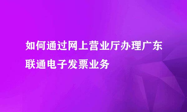 如何通过网上营业厅办理广东联通电子发票业务