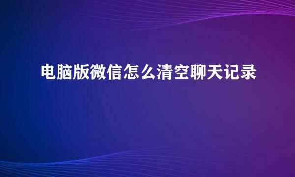 电脑版微信怎么清空聊天记录