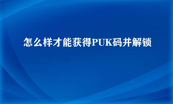 怎么样才能获得PUK码并解锁