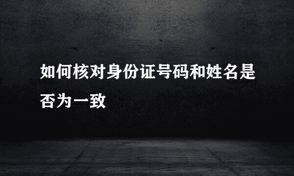 如何核对身份证号码和姓名是否为一致
