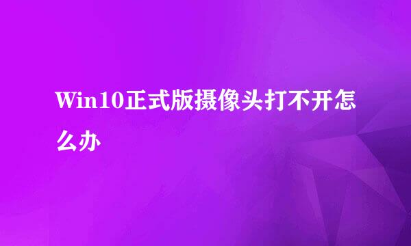 Win10正式版摄像头打不开怎么办