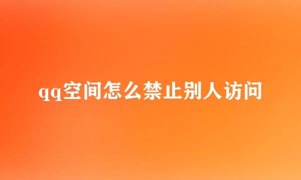 qq空间怎么禁止别人访问