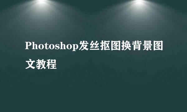 Photoshop发丝抠图换背景图文教程