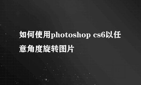 如何使用photoshop cs6以任意角度旋转图片