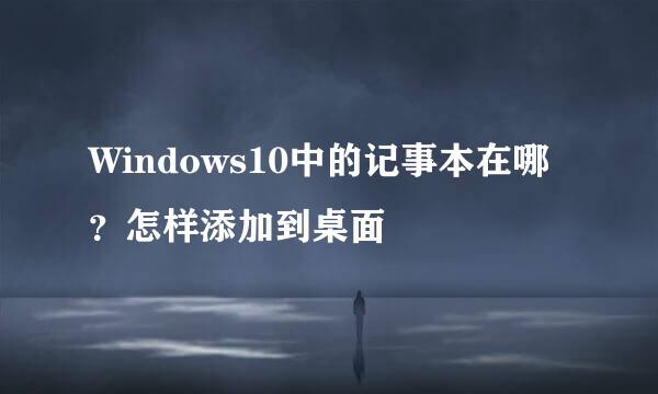Windows10中的记事本在哪？怎样添加到桌面