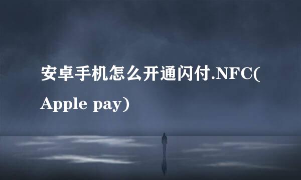 安卓手机怎么开通闪付.NFC(Apple pay)