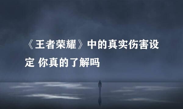 《王者荣耀》中的真实伤害设定 你真的了解吗