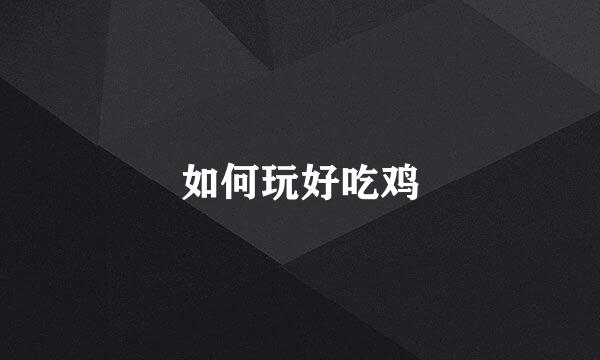 如何玩好吃鸡