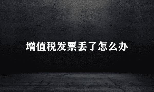 增值税发票丢了怎么办