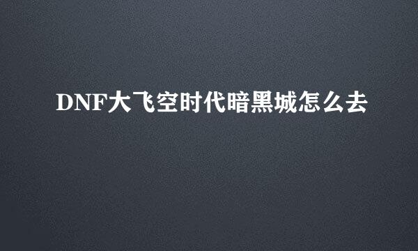 DNF大飞空时代暗黑城怎么去