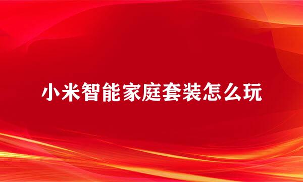 小米智能家庭套装怎么玩
