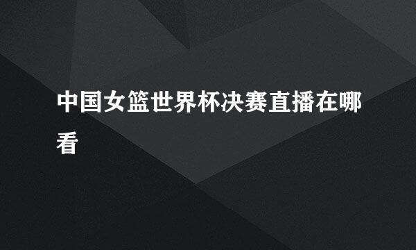 中国女篮世界杯决赛直播在哪看