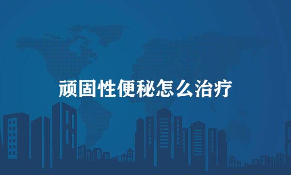 顽固性便秘怎么治疗