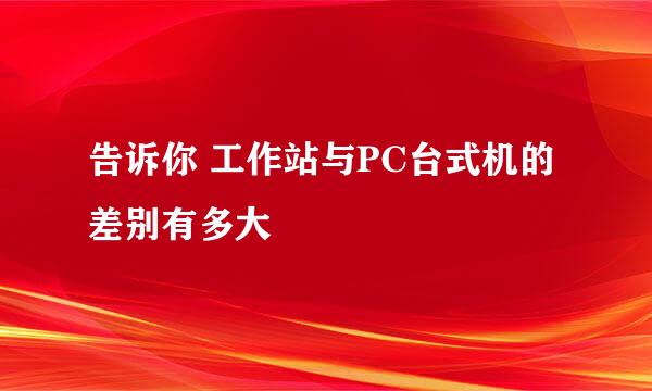 告诉你 工作站与PC台式机的差别有多大