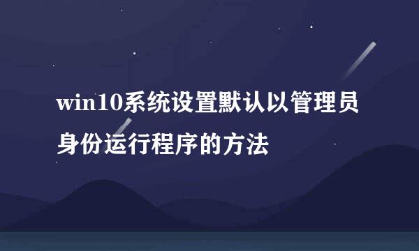 win10系统设置默认以管理员身份运行程序的方法
