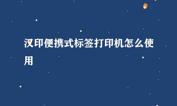 汉印便携式标签打印机怎么使用