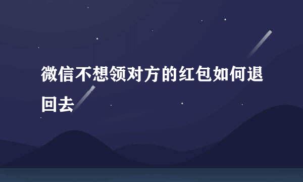 微信不想领对方的红包如何退回去
