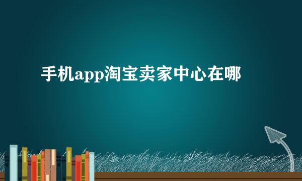 手机app淘宝卖家中心在哪