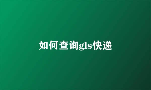 如何查询gls快递