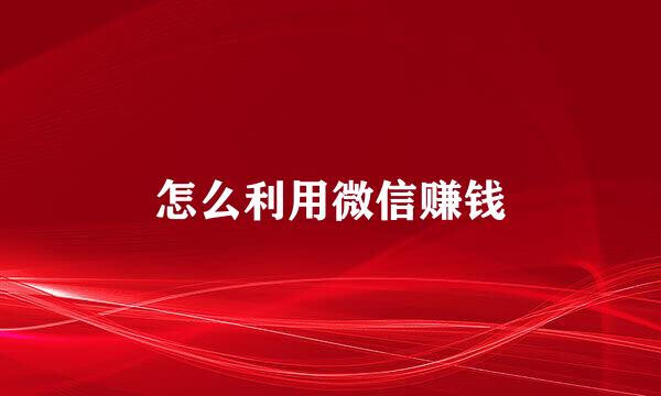 怎么利用微信赚钱