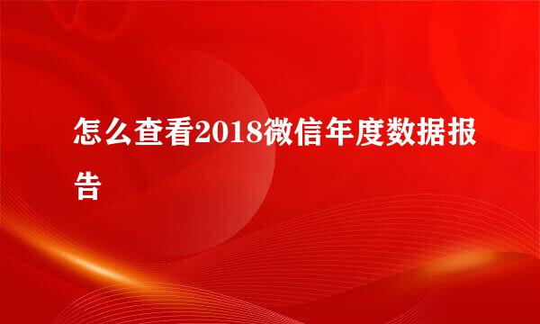 怎么查看2018微信年度数据报告