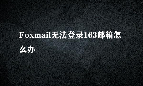 Foxmail无法登录163邮箱怎么办