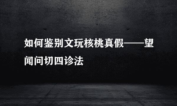 如何鉴别文玩核桃真假——望闻问切四诊法