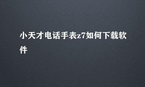 小天才电话手表z7如何下载软件