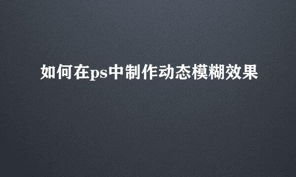 如何在ps中制作动态模糊效果