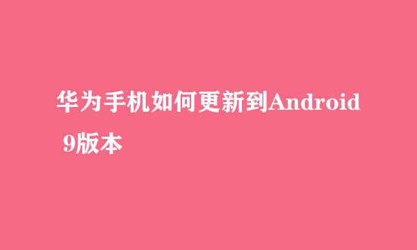 华为手机如何更新到Android 9版本