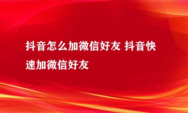 抖音怎么加微信好友 抖音快速加微信好友