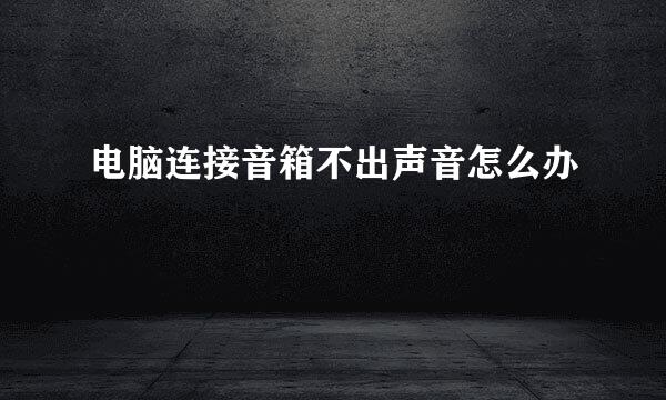 电脑连接音箱不出声音怎么办