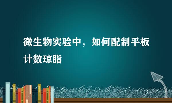 微生物实验中，如何配制平板计数琼脂