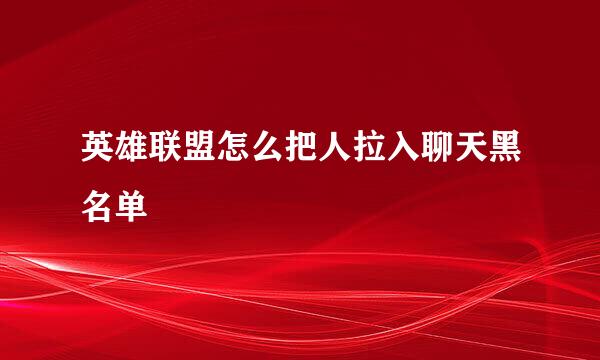 英雄联盟怎么把人拉入聊天黑名单