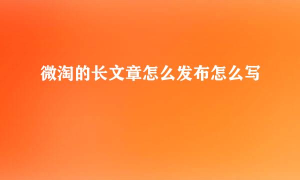 微淘的长文章怎么发布怎么写