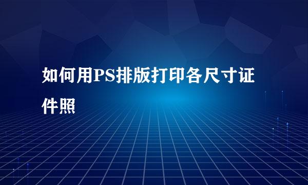 如何用PS排版打印各尺寸证件照