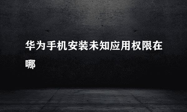 华为手机安装未知应用权限在哪