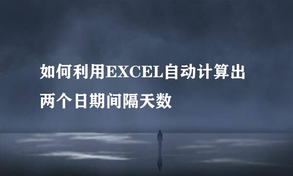 如何利用EXCEL自动计算出两个日期间隔天数