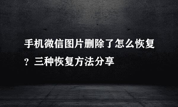 手机微信图片删除了怎么恢复？三种恢复方法分享