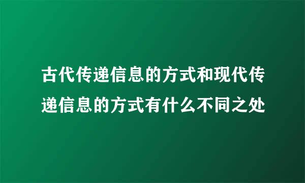 古代传递信息的方式和现代传递信息的方式有什么不同之处